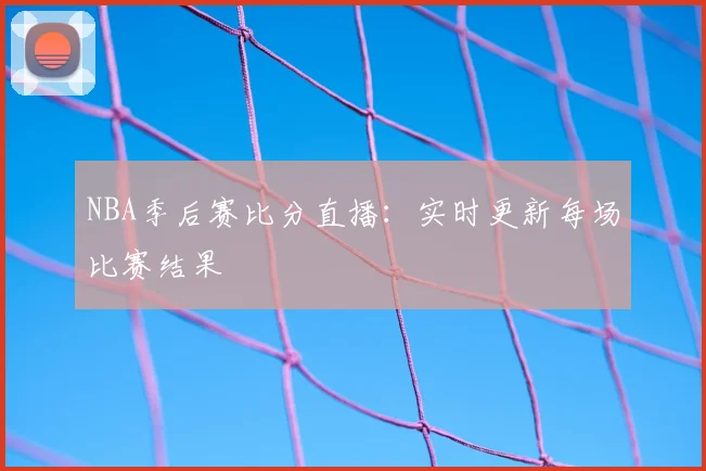 NBA季后赛比分直播：实时更新每场比赛结果