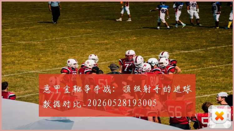 意甲金靴争夺战:顶级射手的进球数据对比_20260528193005