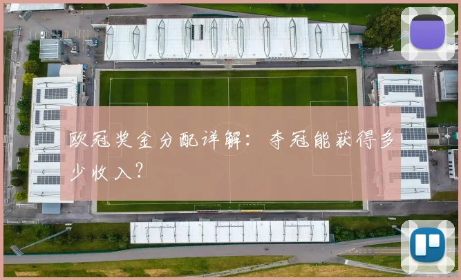 欧冠奖金分配详解:夺冠能获得多少收入?