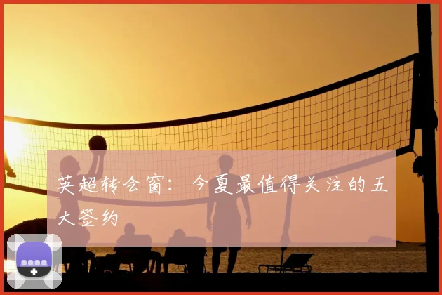 英超转会窗:今夏最值得关注的五大签约