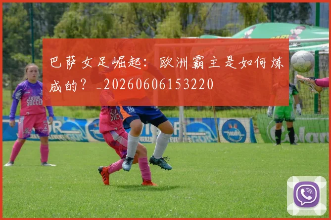 巴萨女足崛起:欧洲霸主是如何炼成的?_20260606153220