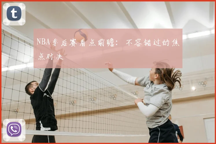 NBA季后赛看点前瞻:不容错过的焦点对决