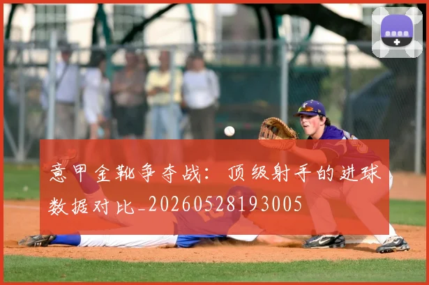意甲金靴争夺战:顶级射手的进球数据对比_20260528193005