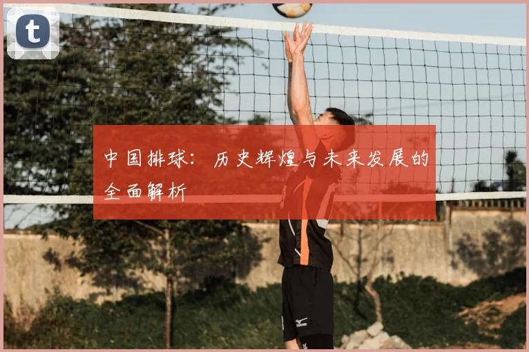 中国排球：历史辉煌与未来发展的全面解析