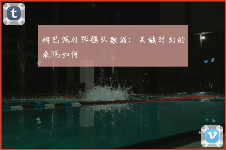 姆巴佩对阵强队数据:关键时刻的表现如何
