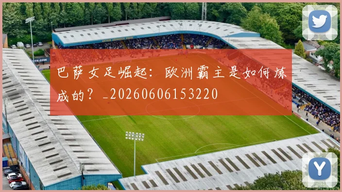 巴萨女足崛起:欧洲霸主是如何炼成的?_20260606153220