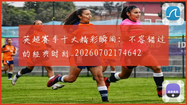 英超赛季十大精彩瞬间:不容错过的经典时刻_20260702174642