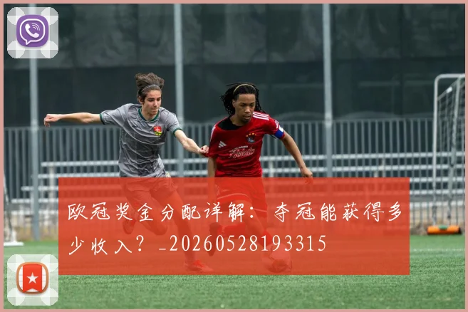 欧冠奖金分配详解：夺冠能获得多少收入？_20260528193315