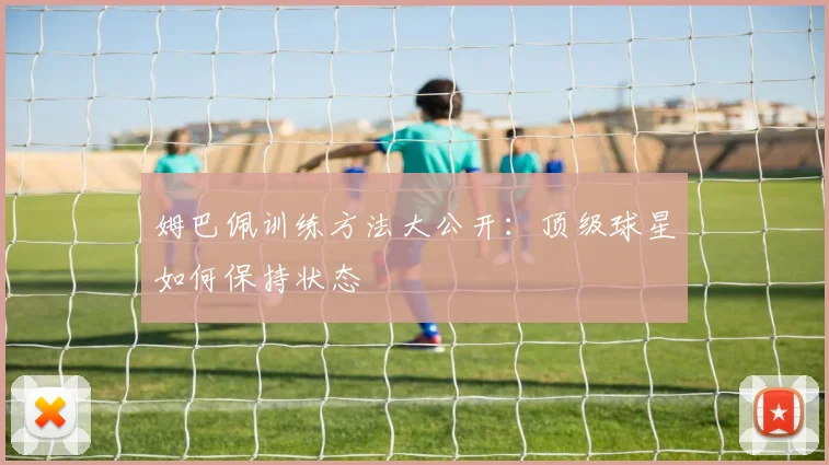姆巴佩训练方法大公开:顶级球星如何保持状态
