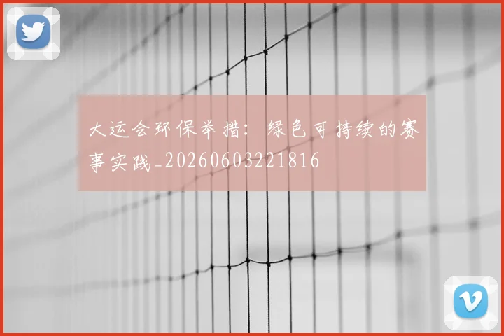 大运会环保举措:绿色可持续的赛事实践_20260603221816