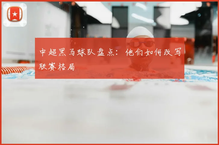 中超黑马球队盘点:他们如何改写联赛格局