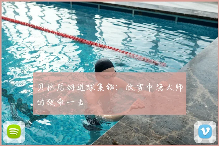 贝林厄姆进球集锦:欣赏中场大师的致命一击