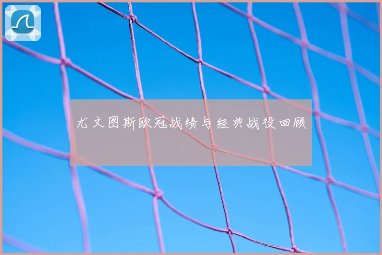 尤文图斯欧冠战绩与经典战役回顾