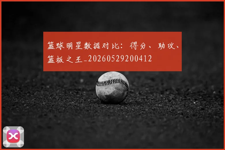 篮球明星数据对比：得分、助攻、篮板之王_20260529200412
