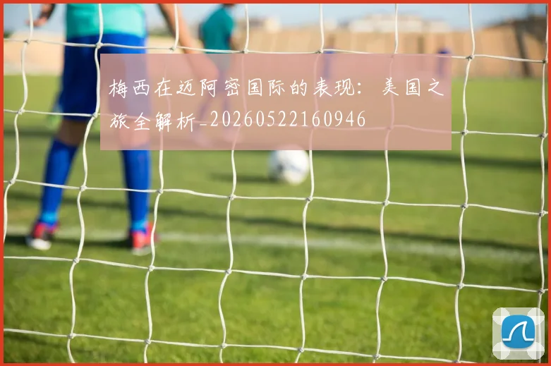 梅西在迈阿密国际的表现:美国之旅全解析_20260522160946