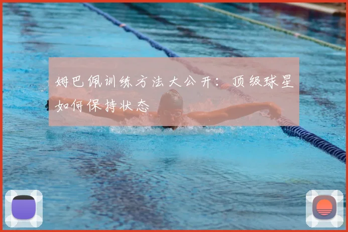 姆巴佩训练方法大公开:顶级球星如何保持状态